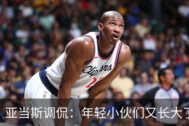 亚当斯调侃：年轻小伙们又长大了，但脑袋里的篮球智慧呢？