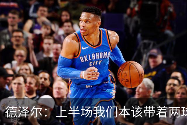 德泽尔：上半场我们本该带着两球领先，红牌后队伍表现绝妙